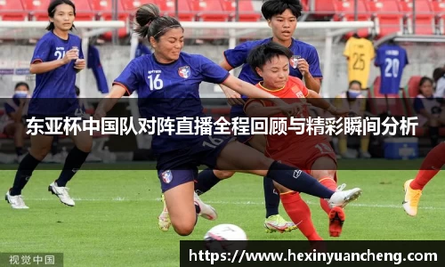 东亚杯中国队对阵直播全程回顾与精彩瞬间分析