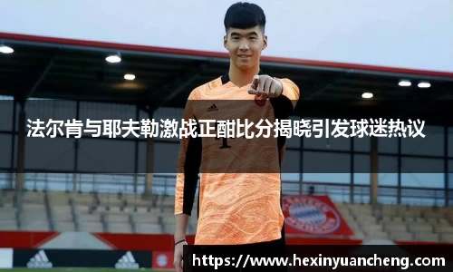 法尔肯与耶夫勒激战正酣比分揭晓引发球迷热议