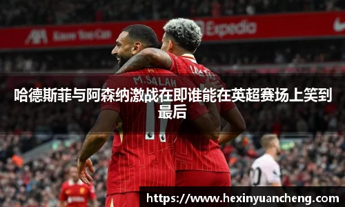 哈德斯菲与阿森纳激战在即谁能在英超赛场上笑到最后