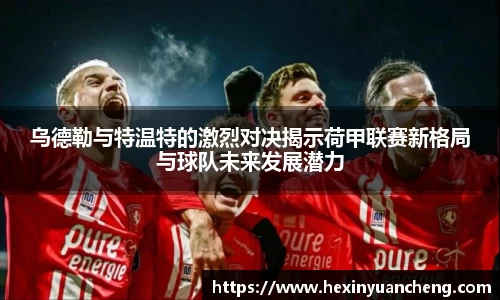 乌德勒与特温特的激烈对决揭示荷甲联赛新格局与球队未来发展潜力