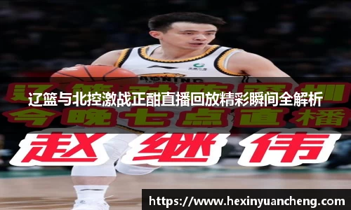 辽篮与北控激战正酣直播回放精彩瞬间全解析
