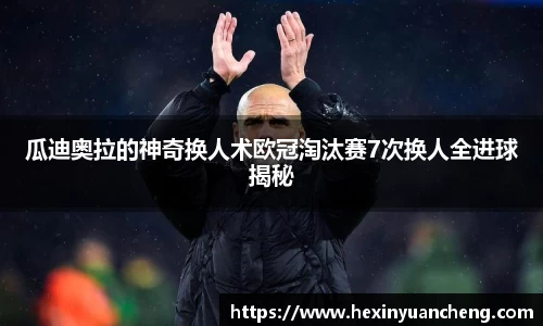 瓜迪奥拉的神奇换人术欧冠淘汰赛7次换人全进球揭秘