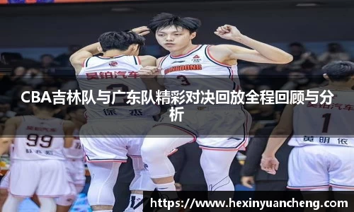 CBA吉林队与广东队精彩对决回放全程回顾与分析