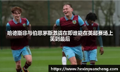 哈德斯非与伯恩茅斯激战在即谁能在英超赛场上笑到最后