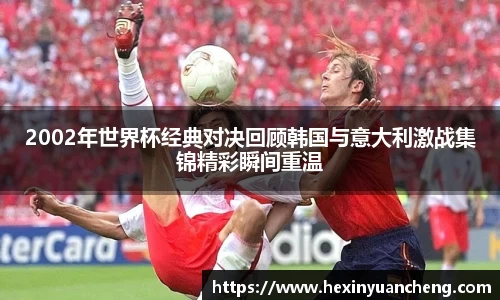 2002年世界杯经典对决回顾韩国与意大利激战集锦精彩瞬间重温