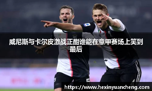 威尼斯与卡尔皮激战正酣谁能在意甲赛场上笑到最后