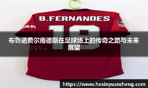 布鲁诺费尔南德斯在足球场上的传奇之路与未来展望