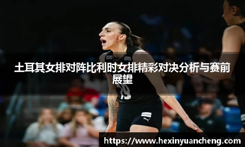 土耳其女排对阵比利时女排精彩对决分析与赛前展望