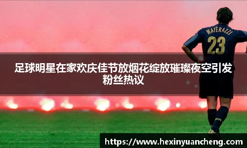 足球明星在家欢庆佳节放烟花绽放璀璨夜空引发粉丝热议