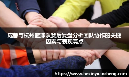 成都与杭州篮球队赛后复盘分析团队协作的关键因素与表现亮点