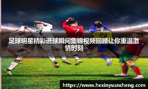 足球明星精彩进球瞬间集锦视频回顾让你重温激情时刻