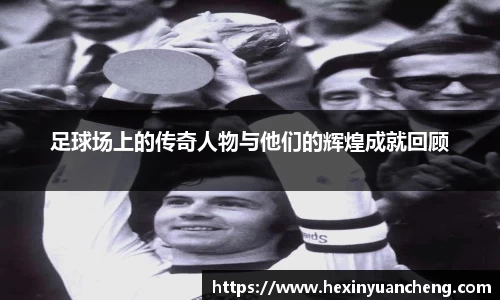 足球场上的传奇人物与他们的辉煌成就回顾