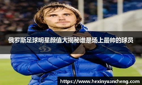 俄罗斯足球明星颜值大揭秘谁是场上最帅的球员