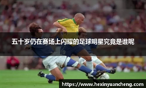 五十岁仍在赛场上闪耀的足球明星究竟是谁呢