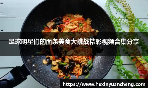 足球明星们的面条美食大挑战精彩视频合集分享