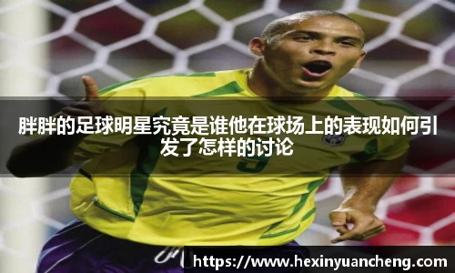 胖胖的足球明星究竟是谁他在球场上的表现如何引发了怎样的讨论