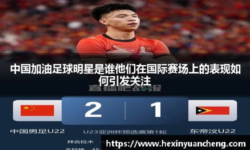 中国加油足球明星是谁他们在国际赛场上的表现如何引发关注